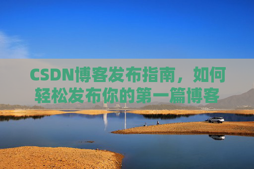 CSDN博客发布指南，如何轻松发布你的第一篇博客